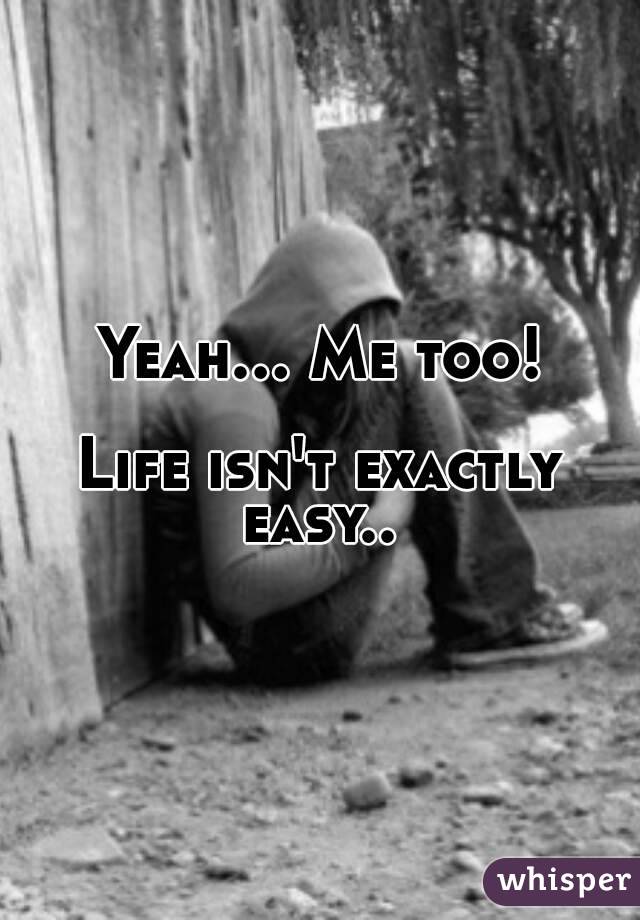Yeah... Me too!

Life isn't exactly easy.. 