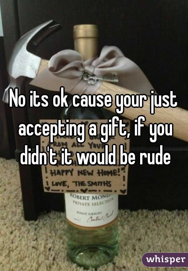 No its ok cause your just accepting a gift, if you didn't it would be rude