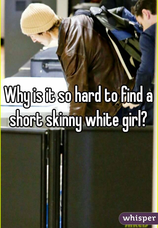 Why is it so hard to find a short skinny white girl? 