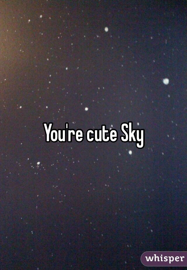 You're cute Sky
