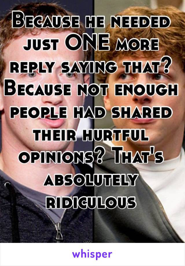 Because he needed just ONE more reply saying that? Because not enough people had shared their hurtful opinions? That's absolutely ridiculous 