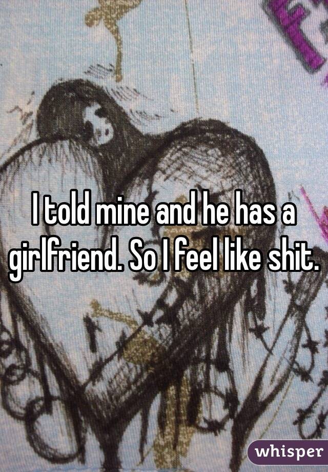 I told mine and he has a girlfriend. So I feel like shit. 