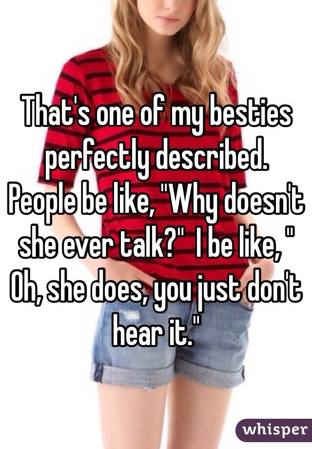 That's one of my besties perfectly described.  People be like, "Why doesn't she ever talk?"  I be like, " Oh, she does, you just don't hear it."