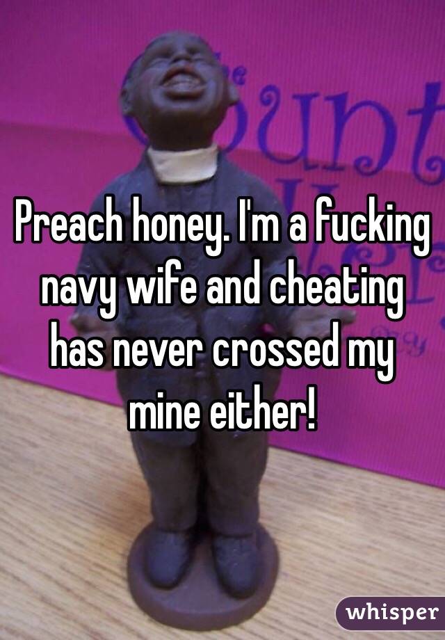 Preach honey. I'm a fucking navy wife and cheating has never crossed my mine either!