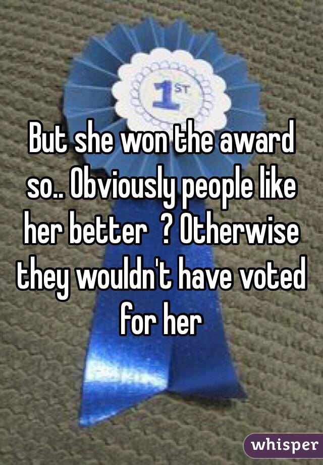 But she won the award so.. Obviously people like her better  ? Otherwise they wouldn't have voted for her 