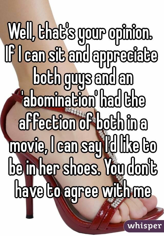 Well, that's your opinion. 
If I can sit and appreciate both guys and an 'abomination' had the affection of both in a movie, I can say I'd like to be in her shoes. You don't have to agree with me