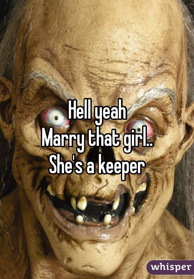 Hell yeah 
Marry that girl..
She's a keeper 
