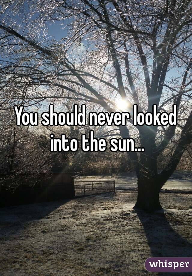 You should never looked into the sun...