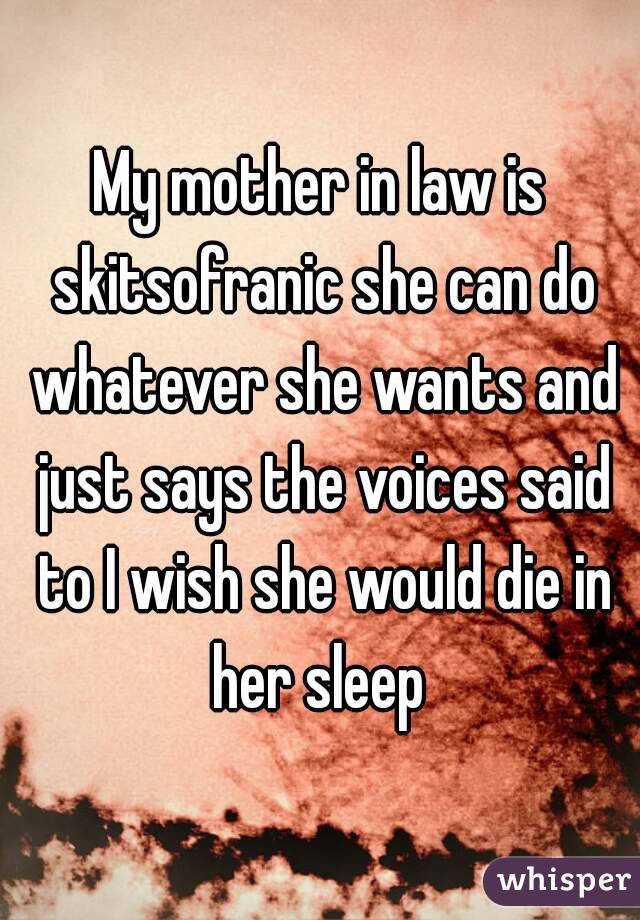 My mother in law is skitsofranic she can do whatever she wants and just says the voices said to I wish she would die in her sleep 