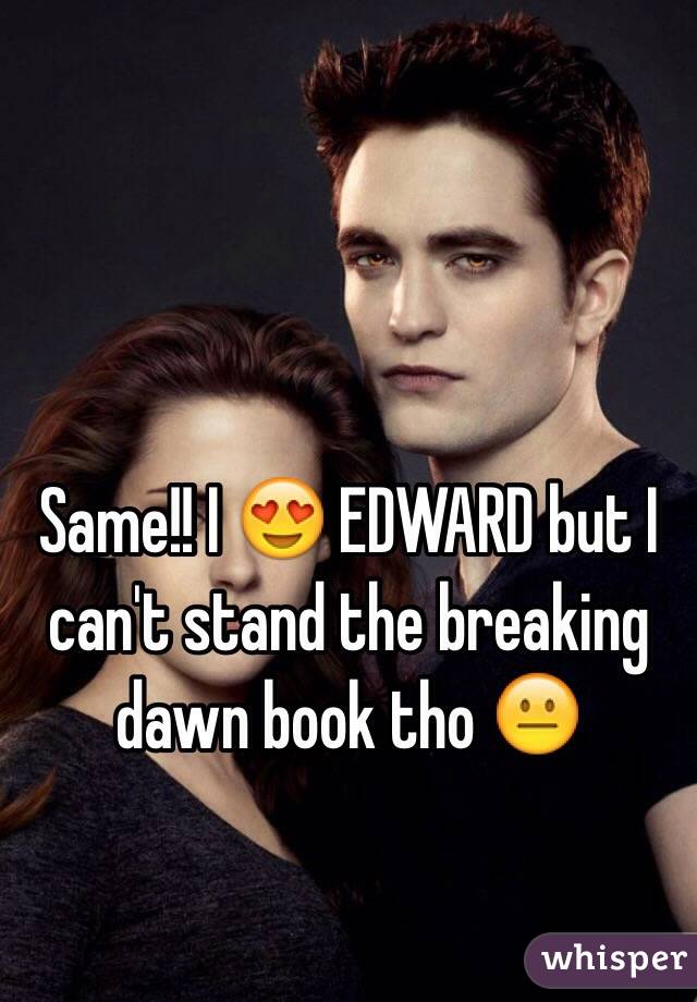 Same!! I 😍 EDWARD but I can't stand the breaking dawn book tho 😐