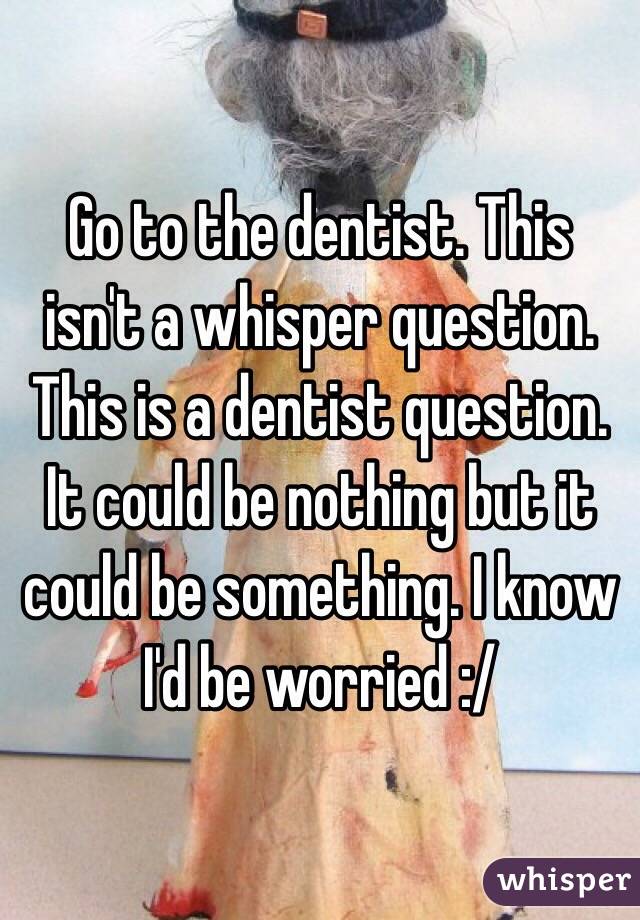 Go to the dentist. This isn't a whisper question. This is a dentist question. 
It could be nothing but it could be something. I know I'd be worried :/