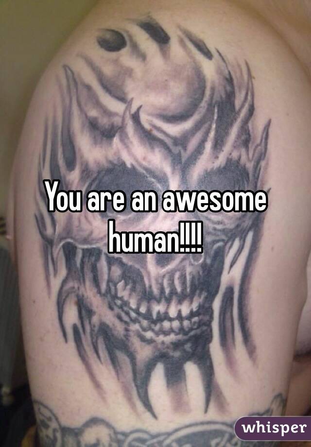 You are an awesome human!!!!