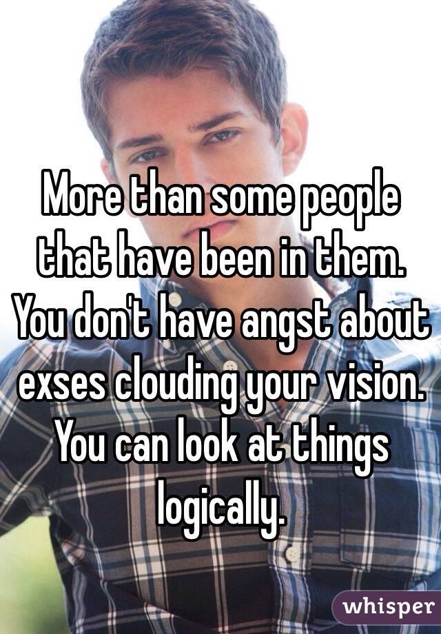 More than some people that have been in them.  You don't have angst about exses clouding your vision.  You can look at things logically.