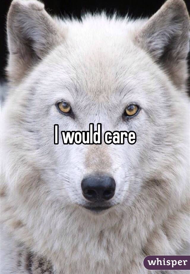 I would care 