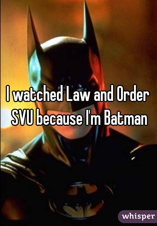 I watched Law and Order SVU because I'm Batman