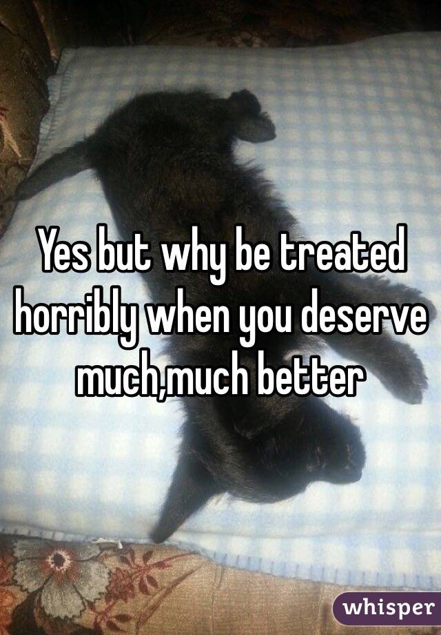Yes but why be treated horribly when you deserve much,much better 