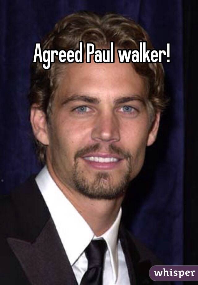 Agreed Paul walker!