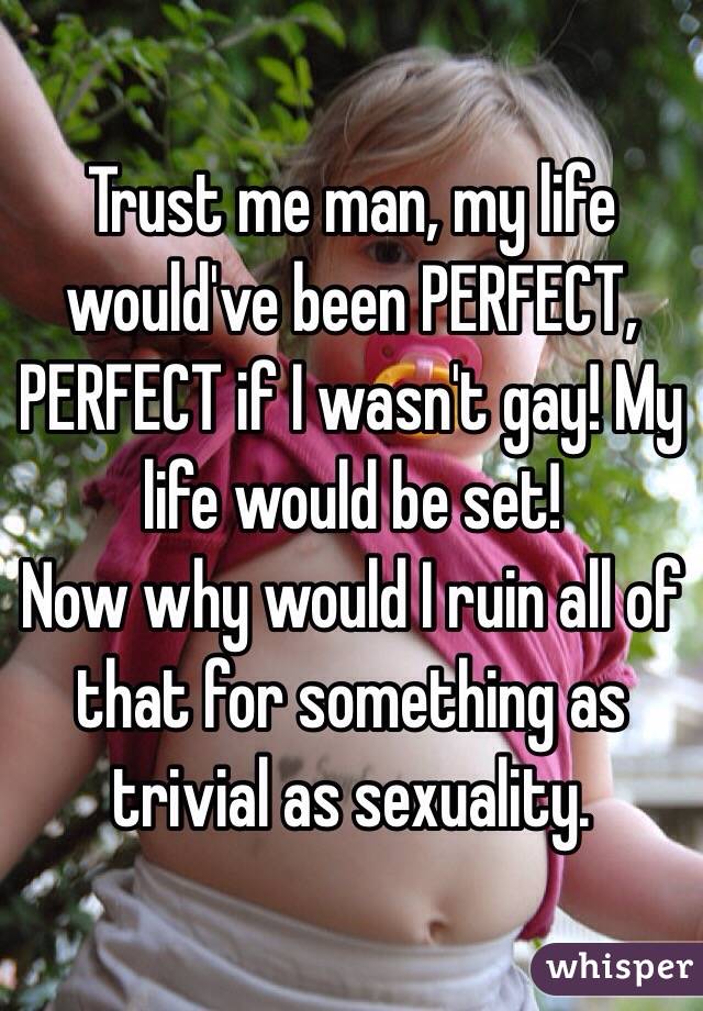 Trust me man, my life would've been PERFECT, PERFECT if I wasn't gay! My life would be set! 
Now why would I ruin all of that for something as trivial as sexuality. 