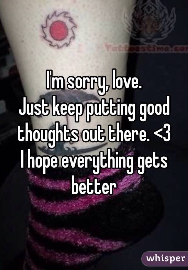 I'm sorry, love. 
Just keep putting good thoughts out there. <3 
I hope everything gets better