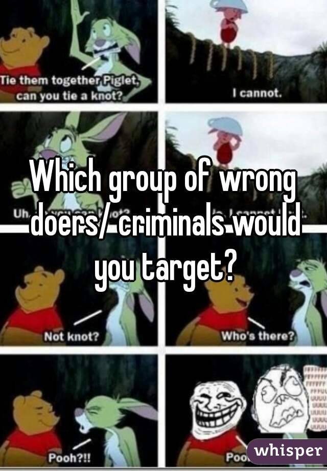 Which group of wrong doers/ criminals would you target?