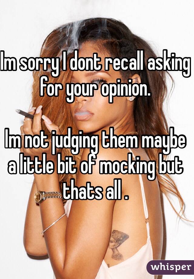 Im sorry I dont recall asking for your opinion.

Im not judging them maybe a little bit of mocking but thats all .