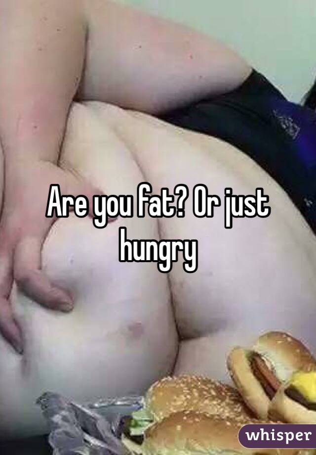 Are you fat? Or just hungry 