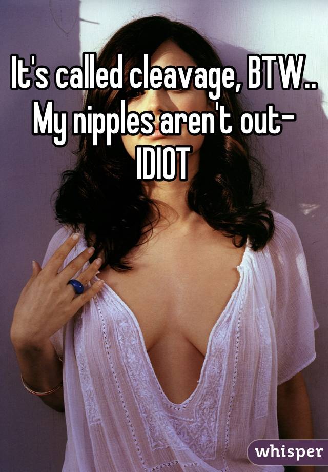 It's called cleavage, BTW.. My nipples aren't out- IDIOT