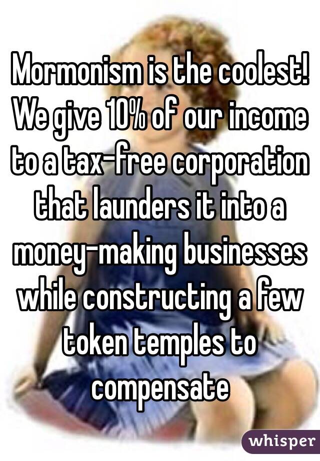 Mormonism is the coolest! We give 10% of our income to a tax-free corporation that launders it into a money-making businesses while constructing a few token temples to compensate 