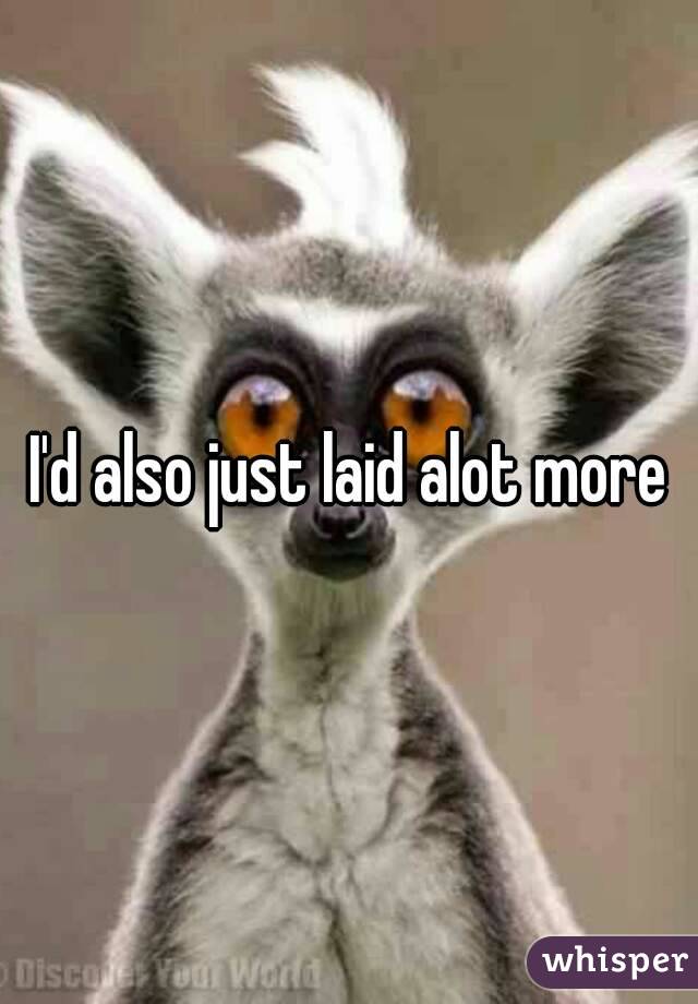 I'd also just laid alot more