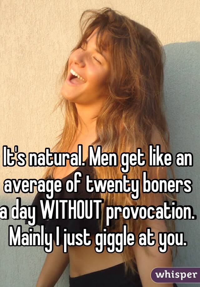 It's natural. Men get like an average of twenty boners a day WITHOUT provocation. 
Mainly I just giggle at you. 