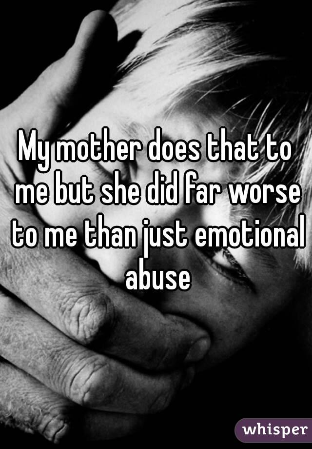 My mother does that to me but she did far worse to me than just emotional abuse