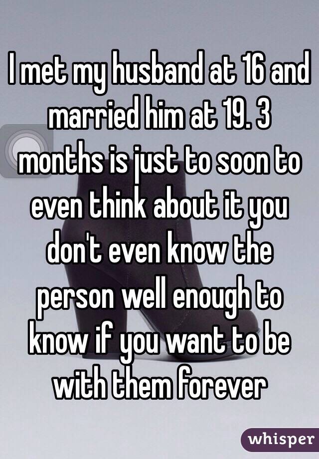 I met my husband at 16 and married him at 19. 3 months is just to soon to even think about it you don't even know the person well enough to know if you want to be with them forever 