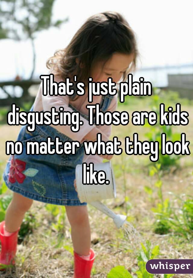 That's just plain disgusting. Those are kids no matter what they look like. 