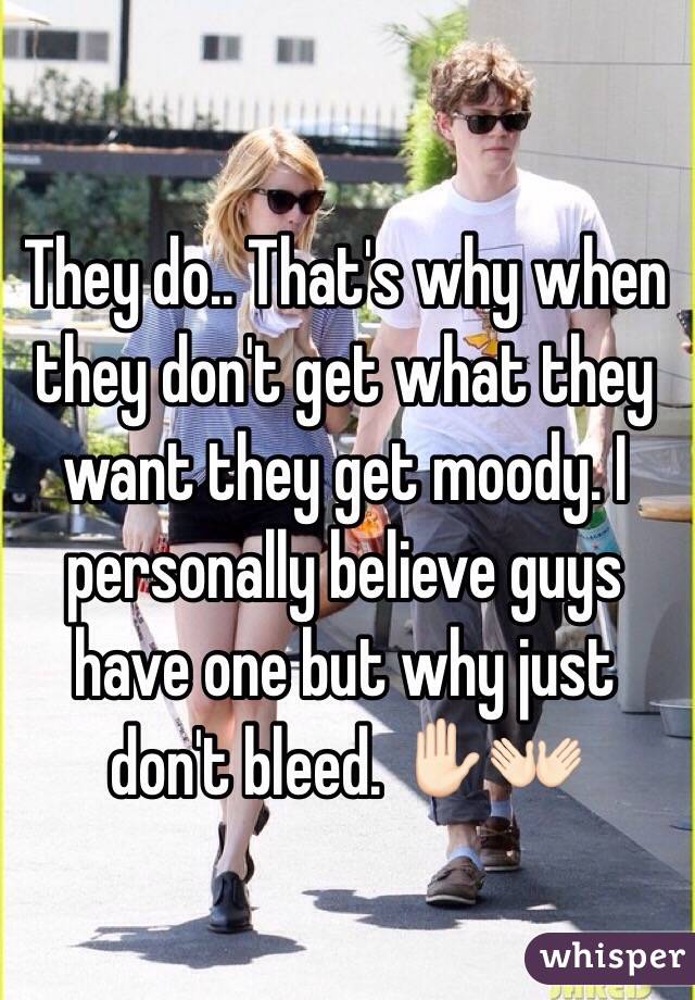 They do.. That's why when they don't get what they want they get moody. I personally believe guys have one but why just don't bleed. ✋🏻👐🏻