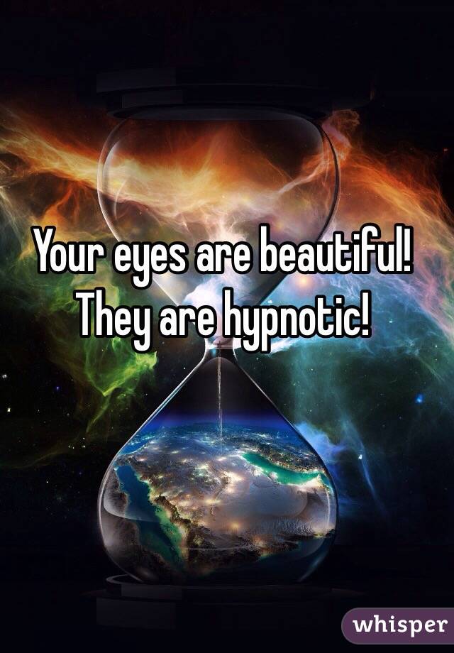 Your eyes are beautiful! They are hypnotic!