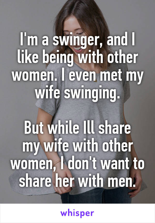 I'm a swinger, and I like being with other women. I even met my wife swinging.

But while Ill share my wife with other women, I don't want to share her with men.