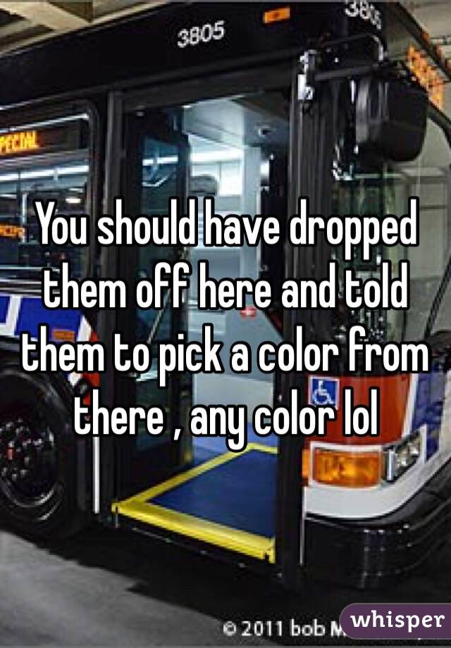You should have dropped them off here and told them to pick a color from there , any color lol 