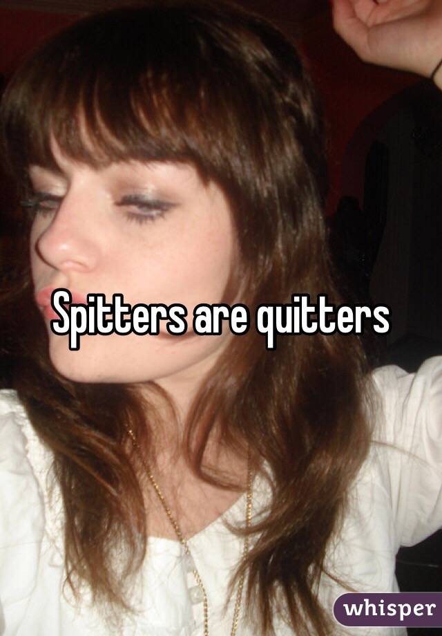 Spitters are quitters