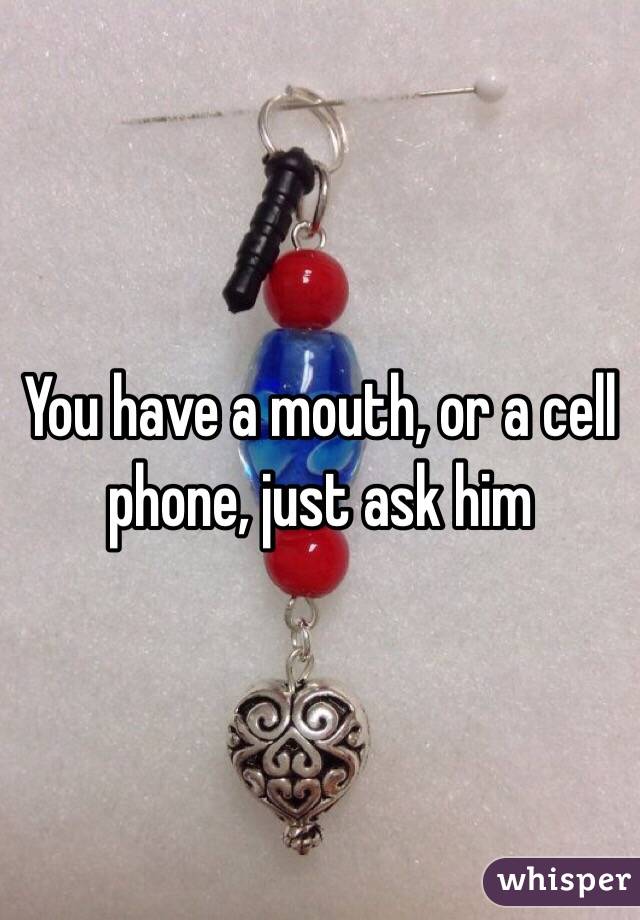 You have a mouth, or a cell phone, just ask him 