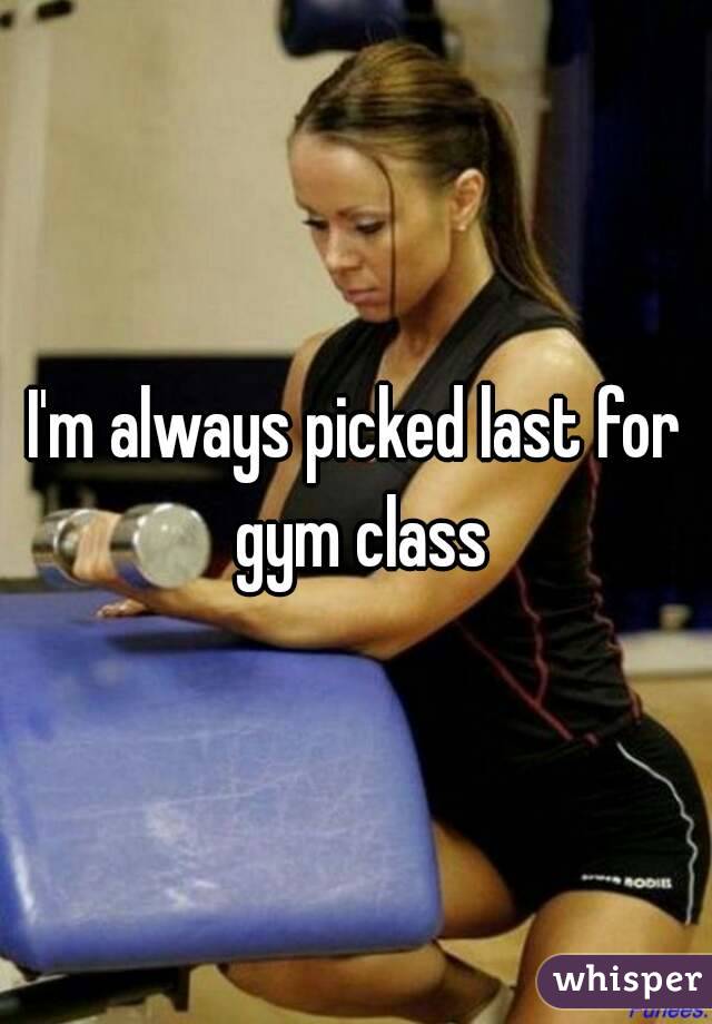 I'm always picked last for gym class