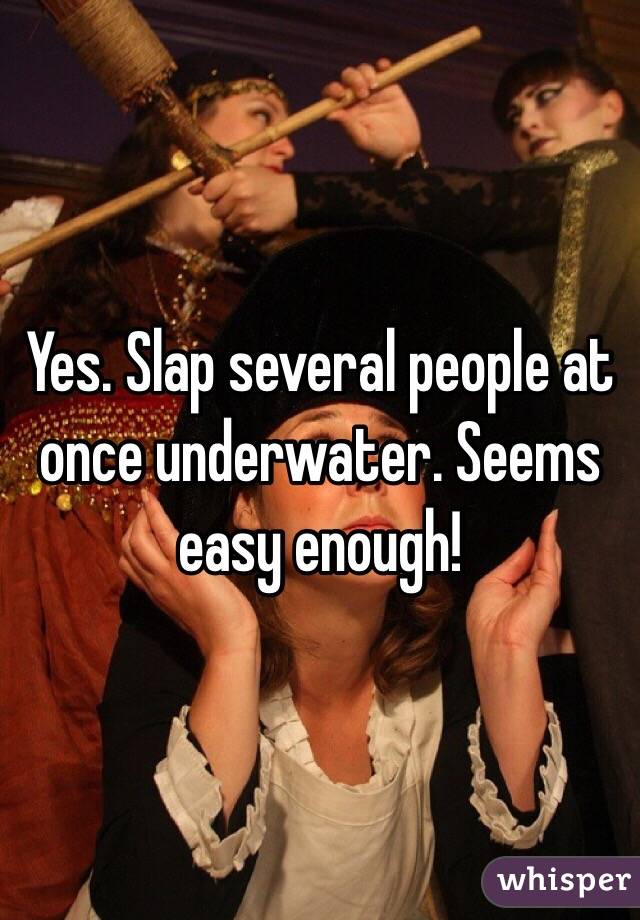 Yes. Slap several people at once underwater. Seems easy enough!