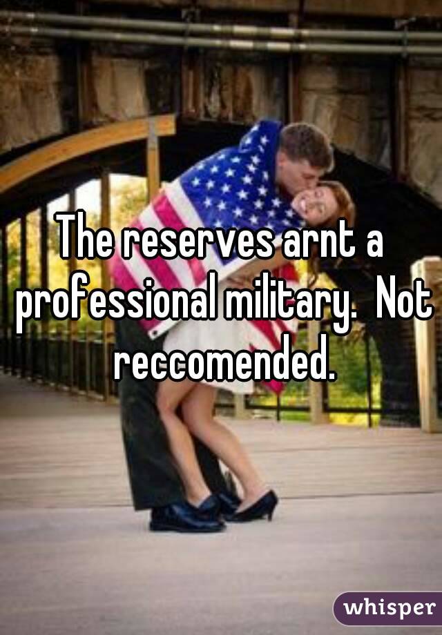 The reserves arnt a professional military.  Not reccomended.