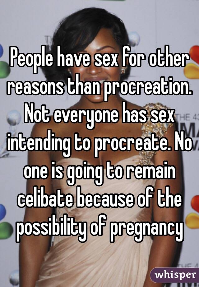 People have sex for other reasons than procreation. Not everyone has sex intending to procreate. No one is going to remain celibate because of the possibility of pregnancy 
