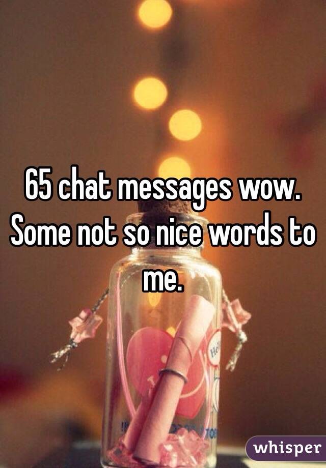65 chat messages wow. Some not so nice words to me. 
