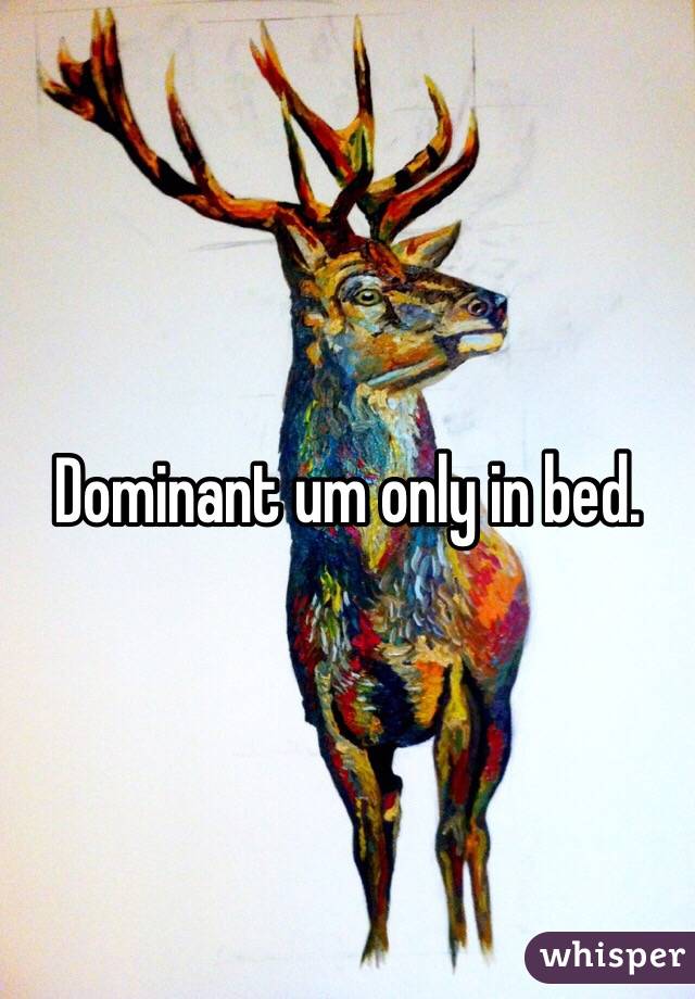 Dominant um only in bed. 