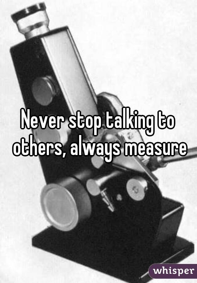 Never stop talking to others, always measure