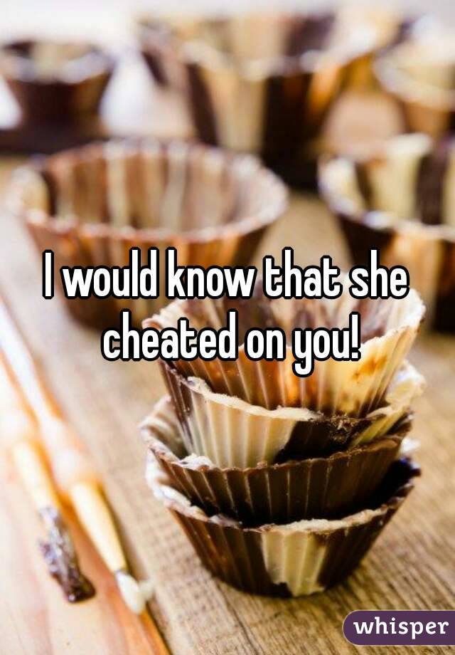 I would know that she cheated on you!