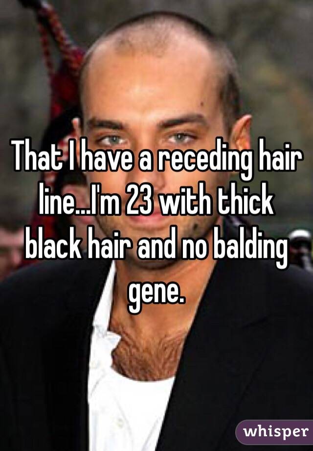 That I have a receding hair line...I'm 23 with thick black hair and no balding gene. 
