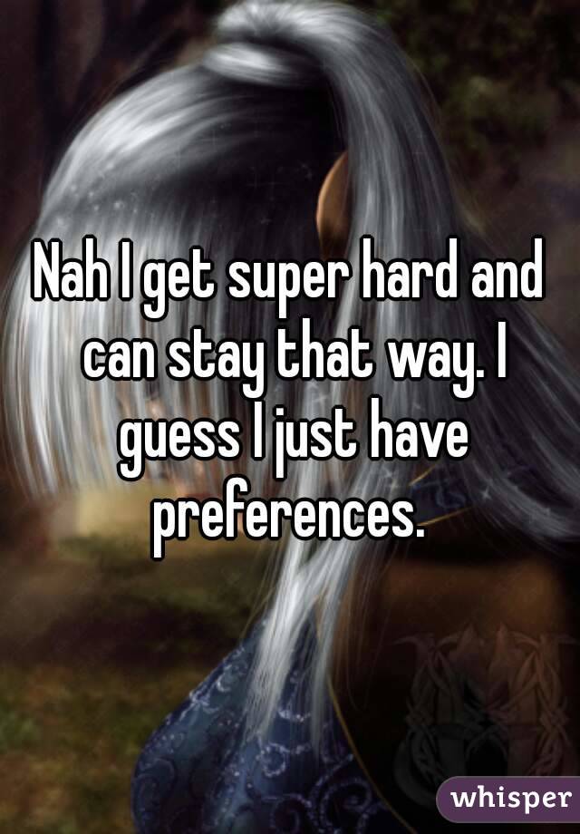 Nah I get super hard and can stay that way. I guess I just have preferences. 