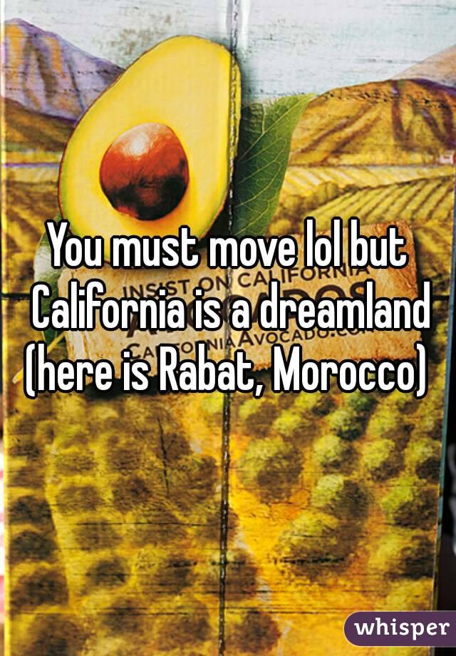 You must move lol but California is a dreamland (here is Rabat, Morocco) 